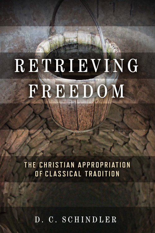 Retrieving Freedom (The Christian Appropriation of Classical Tradition) by D. C. Schindler, 9780268203719