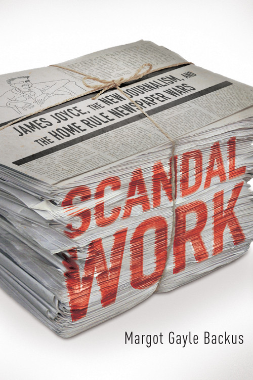 Scandal Work (James Joyce, the New Journalism, and the Home Rule Newspaper Wars) by Margot Gayle Backus, 9780268022372