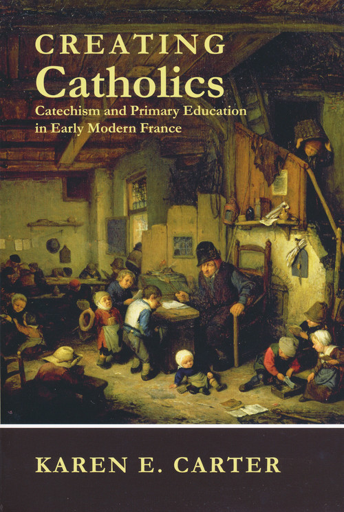 Creating Catholics (Catechism and Primary Education in Early Modern France) by Karen E. Carter, 9780268023041
