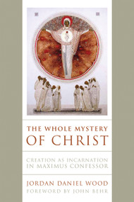 The Whole Mystery of Christ (Creation as Incarnation in Maximus Confessor) by Jordan Daniel Wood, 9780268203481