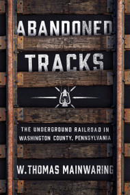 Abandoned Tracks (The Underground Railroad in Washington County, Pennsylvania) by W. Thomas Mainwaring, 9780268103576