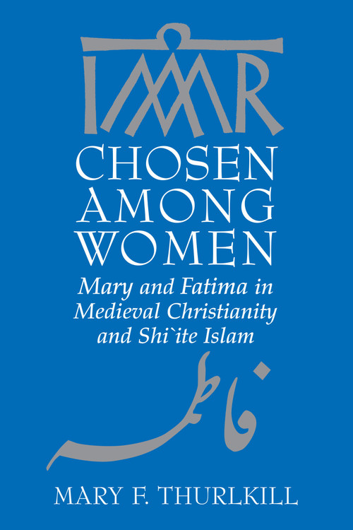 Chosen among Women (Mary and Fatima in Medieval Christianity and Shi`ite Islam) by Mary F. Thurlkill, 9780268042318