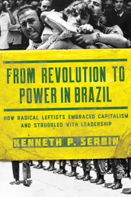 From Revolution to Power in Brazil (How Radical Leftists Embraced Capitalism and Struggled with Leadership) by Kenneth P. Serbin, 9780268105860
