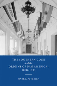 The Southern Cone and the Origins of Pan America, 1888-1933 by Mark J. Petersen, 9780268202019