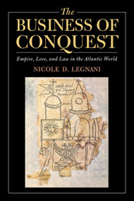 The Business of Conquest (Empire, Love, and Law in the Atlantic World) by Nicole D. Legnani, 9780268108960