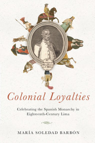 Colonial Loyalties (Celebrating the Spanish Monarchy in Eighteenth-Century Lima) by María Soledad Barbón, 9780268106454