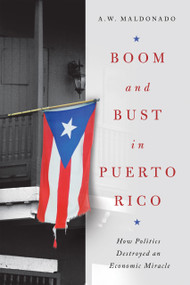 Boom and Bust in Puerto Rico (How Politics Destroyed an Economic Miracle) by A. W. Maldonado, 9780268200978