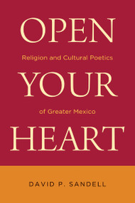 Open Your Heart (Religion and Cultural Poetics of Greater Mexico) by David P. Sandell, 9780268041465