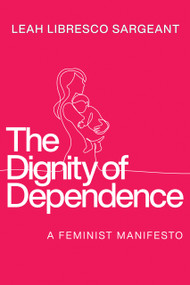 The Dignity of Dependence (A Feminist Manifesto) by Leah Libresco Sargeant, 9780268210335