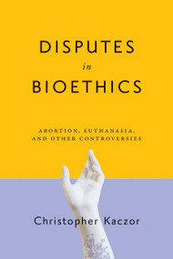 Disputes in Bioethics (Abortion, Euthanasia, and Other Controversies) by Christopher Kaczor, 9780268108106