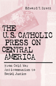 The U.S. Catholic Press On Central America (From Cold War Anticommunism to Social Justice) by Edward T. Brett, 9780268043452