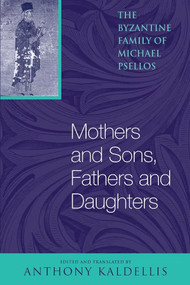Mothers and Sons, Fathers and Daughters (The Byzantine Family of Michael Psellos) by Michael Psellos, Anthony Kaldellis, 9780268033156
