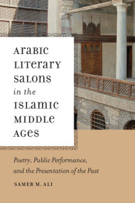 Arabic Literary Salons in the Islamic Middle Ages (Poetry, Public Performance, and the Presentation of the Past) by Samer M. Ali, 9780268020323