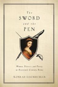 The Sword and the Pen (Women, Politics, and Poetry in Sixteenth-Century Siena) by Konrad Eisenbichler, 9780268027766