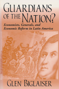 Guardians of the Nation? (Economists, Generals, and Economic Reform in Latin America) by Glen Biglaiser, 9780268038755