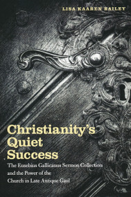 Christianity's Quiet Success (The Eusebius Gallicanus Sermon Collection and the Power of the Church in Late Antique Gaul) by Lisa Bailey, 9780268022242