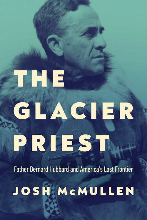 The Glacier Priest (Father Bernard Hubbard and America's Last Frontier) by Josh McMullen, 9780268209469