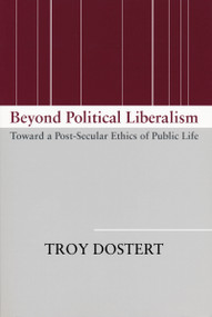 Beyond Political Liberalism (Toward a Post-Secular Ethics of Public Life) by Troy Dostert, 9780268026004