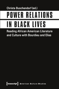 Power Relations in Black Lives (Reading African American Literature and Culture with Bourdieu and Elias) by Christa Buschendorf, 9783837636604