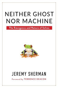 Neither Ghost nor Machine (The Emergence and Nature of Selves) by Jeremy Sherman, Terrence Deacon, 9780231173339
