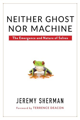 Neither Ghost nor Machine (The Emergence and Nature of Selves) by Jeremy Sherman, Terrence Deacon, 9780231173339