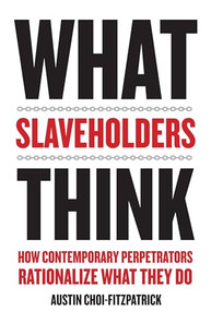 What Slaveholders Think (How Contemporary Perpetrators Rationalize What They Do) by Austin Choi-Fitzpatrick, 9780231181839