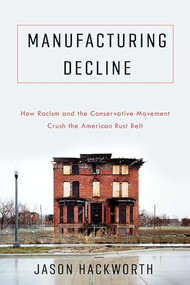 Manufacturing Decline (How Racism and the Conservative Movement Crush the American Rust Belt) by Jason Hackworth, 9780231193733
