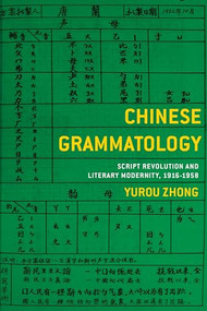 Chinese Grammatology (Script Revolution and Literary Modernity, 1916-1958) by Yurou Zhong, 9780231192637