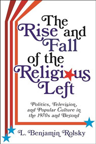 The Rise and Fall of the Religious Left (Politics, Television, and Popular Culture in the 1970s and Beyond) by L. Benjamin Rolsky, 9780231193634