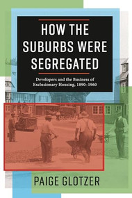 How the Suburbs Were Segregated (Developers and the Business of Exclusionary Housing, 1890-1960) by Paige Glotzer, 9780231179997