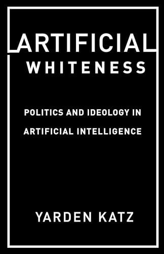 Artificial Whiteness (Politics and Ideology in Artificial Intelligence) by Yarden Katz, 9780231194914