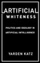 Artificial Whiteness (Politics and Ideology in Artificial Intelligence) by Yarden Katz, 9780231194914