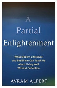 A Partial Enlightenment (What Modern Literature and Buddhism Can Teach Us About Living Well Without Perfection) by Avram Alpert, 9780231200035