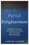 A Partial Enlightenment (What Modern Literature and Buddhism Can Teach Us About Living Well Without Perfection) by Avram Alpert, 9780231200035
