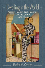 Dwelling in the World (Family, House, and Home in Tianjin, China, 1860-1960) by Elizabeth LaCouture, 9780231181792