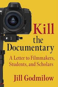 Kill the Documentary (A Letter to Filmmakers, Students, and Scholars) by Jill Godmilow, 9780231202770
