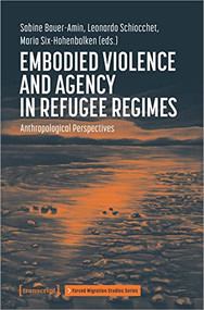 Embodied Violence and Agency in Refugee Regimes (Anthropological Perspectives) by Sabine Bauer-Amin, Leonardo Schiocchet, Maria Six-Hohenbalken, 9783837658026