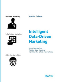 Intelligent Data-Driven Marketing (When Physicists Start Thinking About Marketing: From Mad-Man to Math-Man Marketing) by Mathias Elsässer, 9783838216515