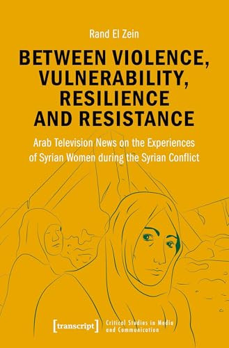 Between Violence, Vulnerability, Resilience and Resistance (Arab Television News on the Experiences of Syrian Women during the Syrian Conflict) by Rand El Zein, 9783837659597