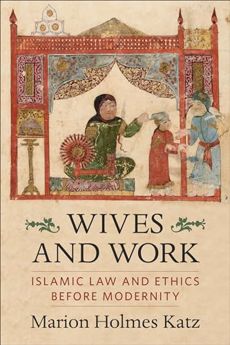 Wives and Work (Islamic Law and Ethics Before Modernity) by Marion Holmes Katz, 9780231206891