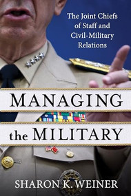 Managing the Military (The Joint Chiefs of Staff and Civil-Military Relations) by Sharon K. Weiner, 9780231207355