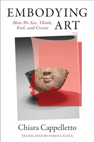 Embodying Art (How We See, Think, Feel, and Create) by Chiara Cappelletto, Samuel Fleck, 9780231195874