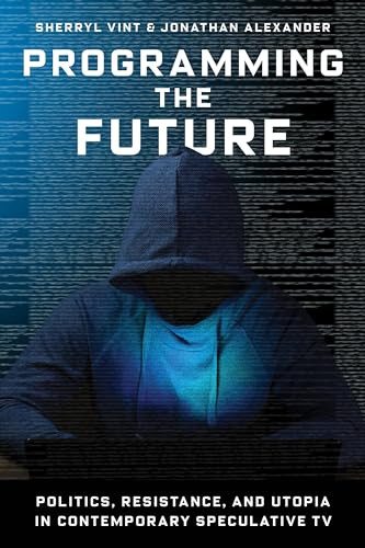 Programming the Future (Politics, Resistance, and Utopia in Contemporary Speculative TV) by Sherryl Vint, Jonathan Alexander, 9780231198318