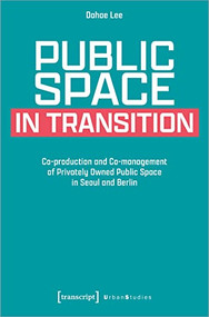 Public Space in Transition (Co-production and Co-management of Privately Owned Public Space in Seoul and Berlin) by Dahae Lee, 9783837662320