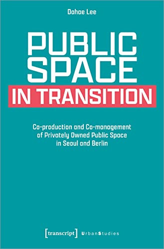 Public Space in Transition (Co-production and Co-management of Privately Owned Public Space in Seoul and Berlin) by Dahae Lee, 9783837662320