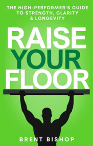 Raise Your Floor (The High-Performer's Guide to Strength, Clarity, & Longevity) by Brent Bishop, 9781770503939