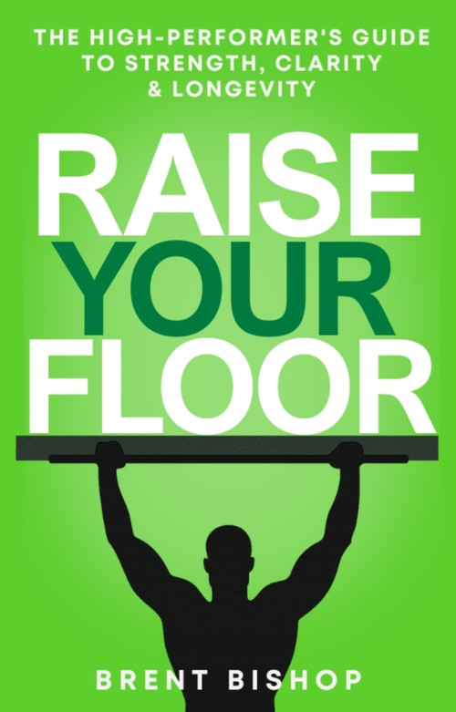 Raise Your Floor (The High-Performer's Guide to Strength, Clarity, & Longevity) by Brent Bishop, 9781770503939