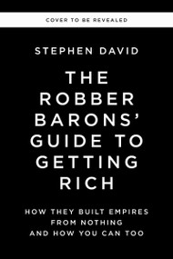 The Robber Barons' Guide to Getting Rich (How They Built Empires from Nothing and How You Can Too) by Stephen David, 9781400256877