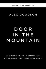 Door in the Mountain (A Daughter's Memoir of Fracture and Forgiveness) by Alex Goodson, 9781400257294