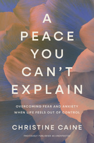 A Peace You Can't Explain (Overcoming Fear and Anxiety When Life Feels Out of Control) by Christine Caine, 9781400258307